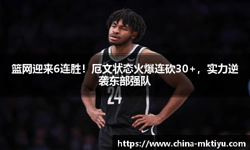 篮网迎来6连胜！厄文状态火爆连砍30+，实力逆袭东部强队