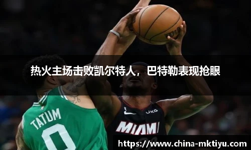 热火主场击败凯尔特人，巴特勒表现抢眼