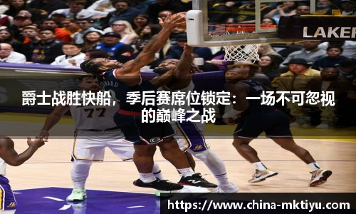 爵士战胜快船，季后赛席位锁定：一场不可忽视的巅峰之战