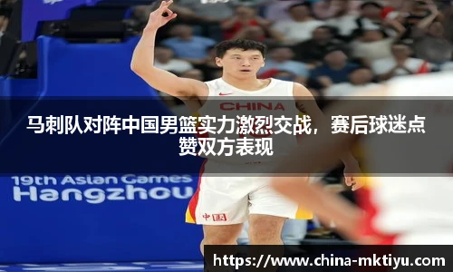 马刺队对阵中国男篮实力激烈交战，赛后球迷点赞双方表现