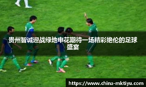 贵州智诚迎战绿地申花期待一场精彩绝伦的足球盛宴