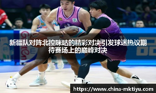 新疆队对阵北控咪咕的精彩对决引发球迷热议期待赛场上的巅峰对决